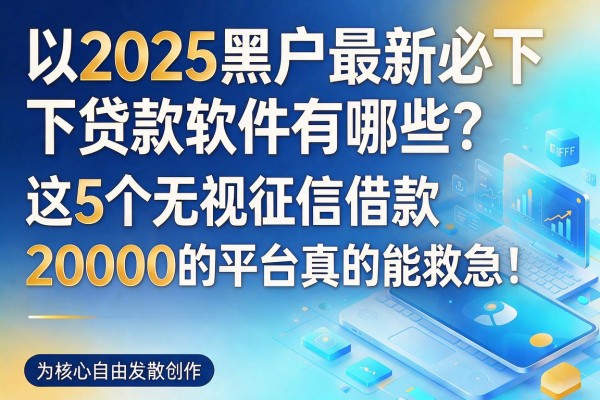 2025黑户最新必下贷款软件有哪些?这5个无视征信借款20000的平台真的能救急!