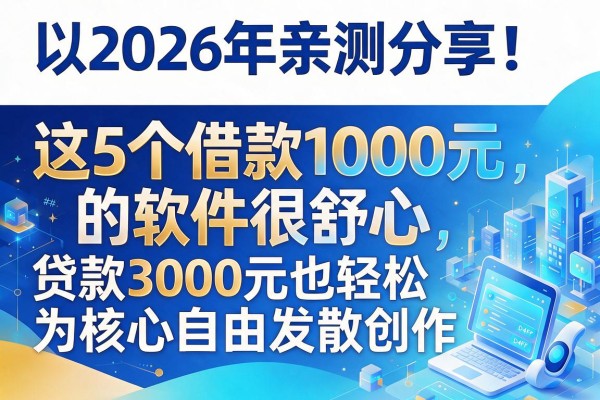 2026年亲测分享!这5个借款1000元的软件很舒心,贷款3000元也轻松