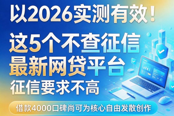 2026实测有效！这5个不查征信最新网贷平台，征信要求不高，借款4000口碑尚可