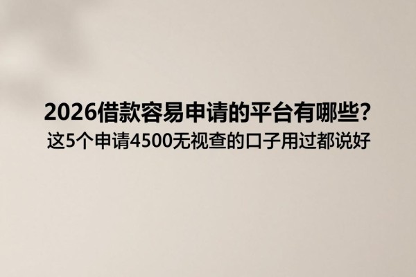 2026借款容易申请的平台有哪些？这5个申请4500无视查的口子用过都说好