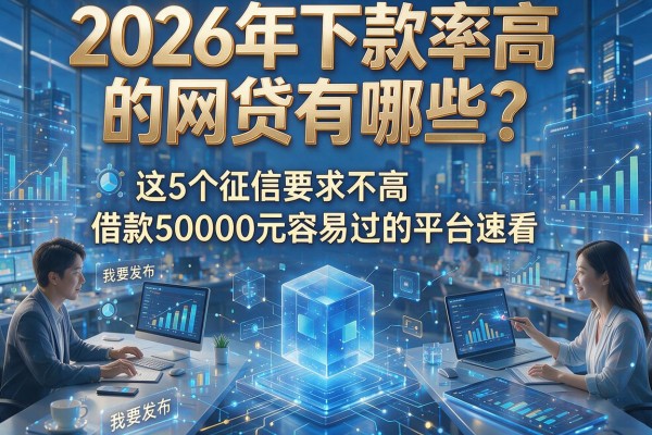 2026年下款率高的网贷有哪些?这5个征信要求不高、借款50000元容易过的平台速看