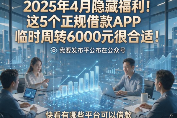2025年4月隐藏福利!这5个正规借款APP临时周转6000元很合适,快看有哪些平台可以借款