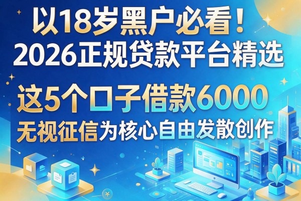 18岁黑户必看!2026正规贷款平台精选,这5个口子借款6000无视征信