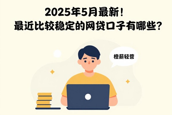 2025年5月最新！最近比较稳定的网贷口子有哪些？千人亲测智鹿周转灵、橙薪轻营等5个借钱平台权威盘点