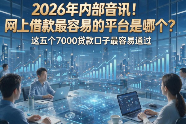 2026年内部音讯！网上借款最容易的平台是哪个？这五个7000贷款口子最容易通过
