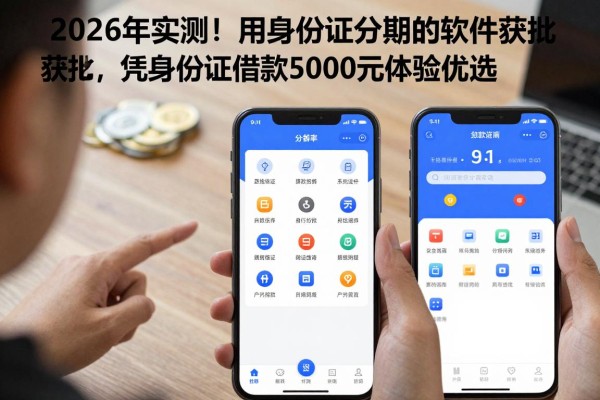 2026年实测！这5个用身份证分期的软件获批，凭身份证借款5000元体验优选