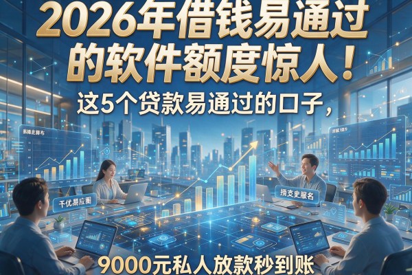 2026年借钱易通过的软件额度惊人！这5个贷款易通过的口子，9000元私人放款秒到账