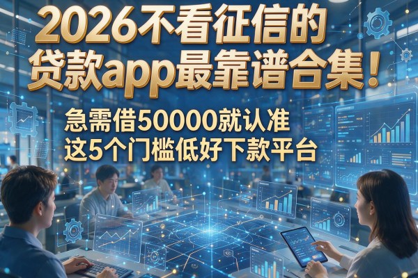 2026不看征信的贷款app最靠谱合集！急需借50000就认准这5个门槛低好下款平台