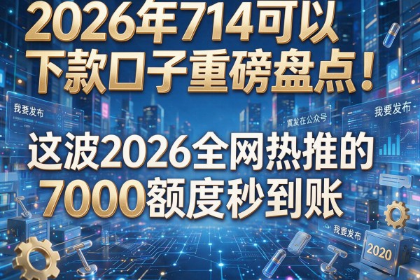 2026年714可以下款口子重磅盘点！这波2026全网热推的7000额度秒到账
