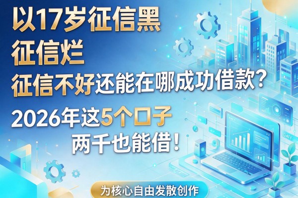 17岁征信黑、征信烂、征信不好还能在哪成功借款？2026年这5个口子两千也能借！