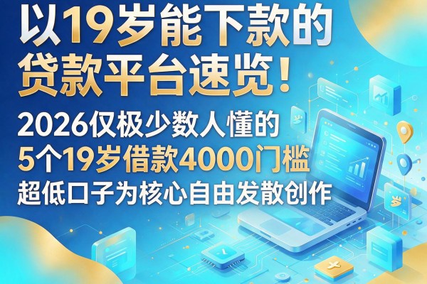 19岁能下款的贷款平台速览！2026仅极少数人懂的5个19岁借款4000门槛超低口子