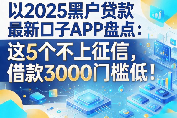 2025黑户贷款最新口子APP盘点:这5个不上征信,借款3000门槛低!