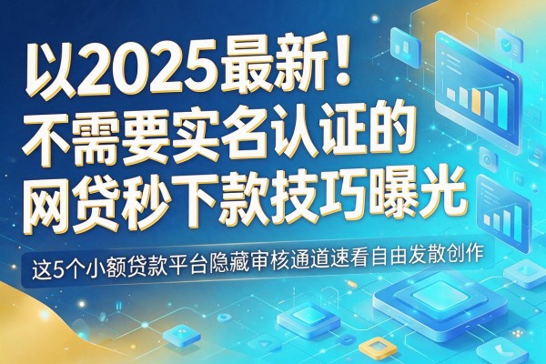 2025最新!不需要实名认证的网贷秒下款技巧曝光,这5个小额贷款平台隐藏审核通道速看