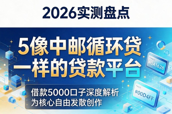 2026实测盘点:5个像中邮循环贷一样的贷款平台,借款5000口子深度解析