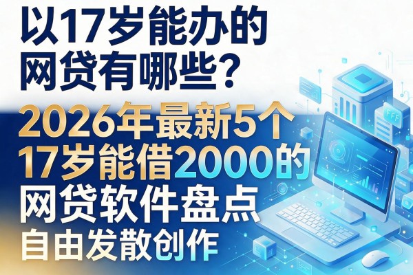 17岁能办的网贷有哪些?2026年最新5个17岁能借2000的网贷软件盘点