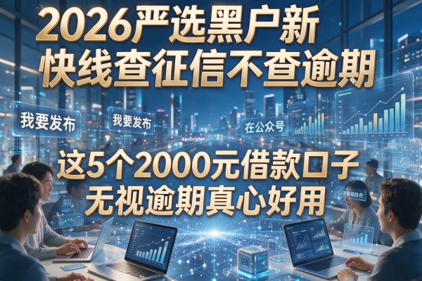2026严选黑户新快线查征信不查逾期，这5个2000元借款口子无视逾期真心好用