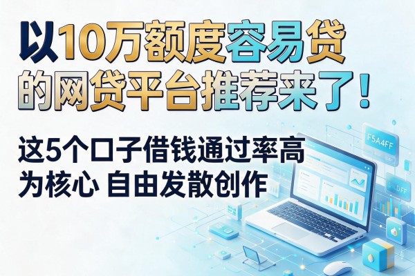 10万额度容易贷的网贷平台推荐来了！这5个口子借钱通过率高