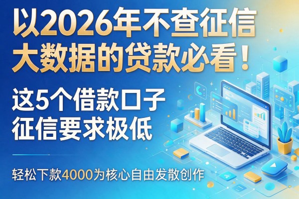 2026年不查征信大数据的贷款必看！这5个借款口子征信要求极低，轻松下款4000