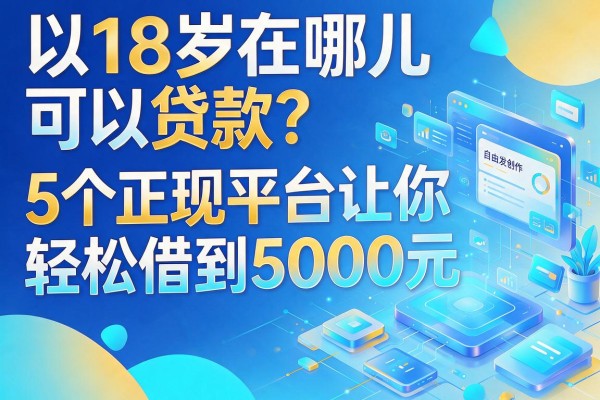 18岁在哪儿可以贷款？5个正规平台让你轻松借到5000元