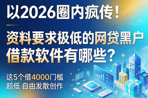 2026圈内疯传！资料要求极低的网贷黑户借款软件有哪些？这5个借4000门槛超低