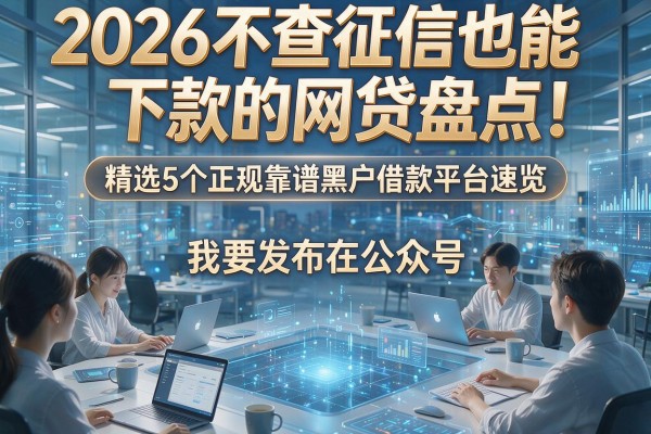 2026不查征信也能下款的网贷盘点!精选5个正规靠谱黑户借款平台速览