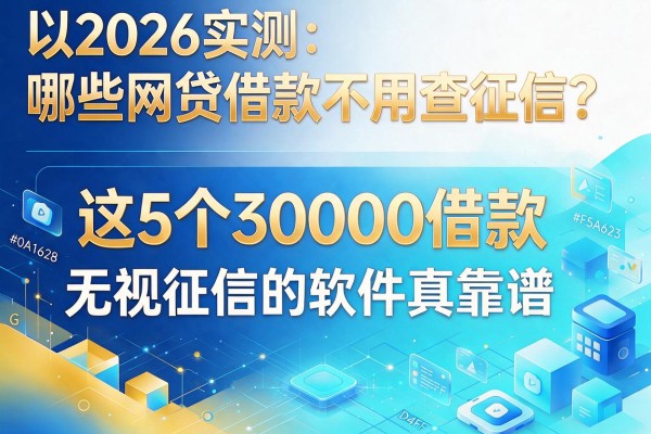 2026实测:哪些网贷借款不用查征信?这5个30000借款无视征信的软件真靠谱