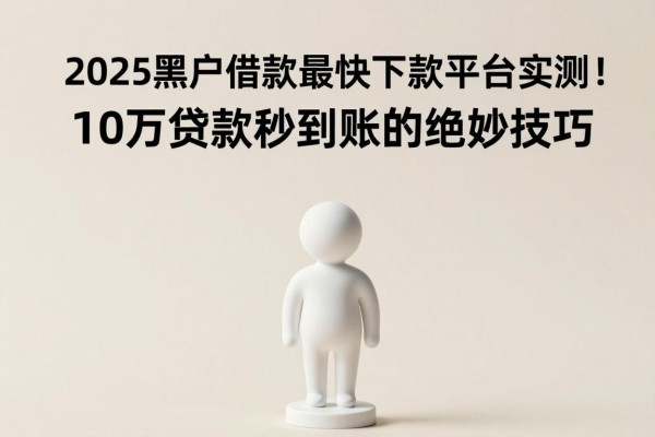 2025黑户借款最快下款平台实测！10万贷款秒到账的绝妙技巧