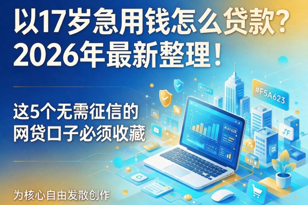 17岁急用钱怎么贷款?2026年最新整理!这5个无需征信的网贷口子必须收藏