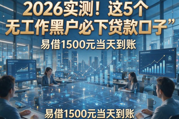 2026实测！这5个无工作黑户必下贷款口子，易借1500元当天到账