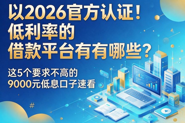 2026官方认证！低利率的借款平台有哪些？这5个要求不高的9000元低息口子速看