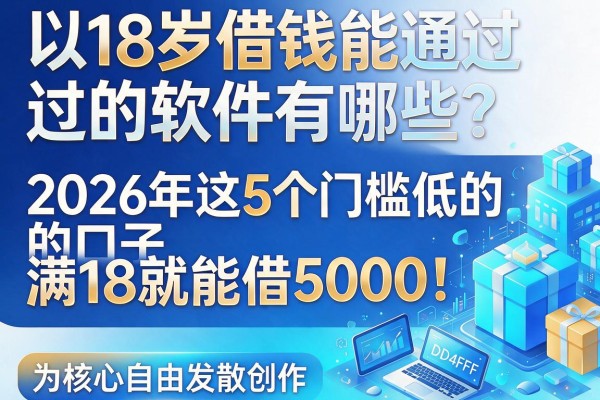 18岁借钱能通过的软件有哪些?2026年这5个门槛低的口子,满18就能借5000!