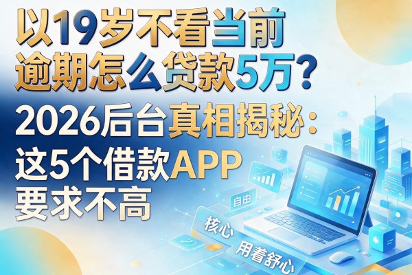 19岁不看当前逾期怎么贷款5万？2026后台真相揭秘：这5个借款APP要求不高用着舒心