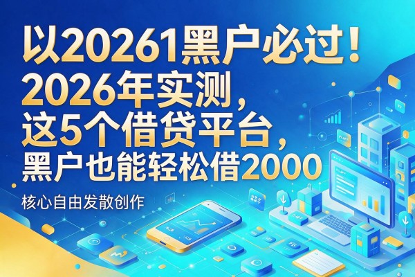 20261黑户必过!2026年实测这5个借贷平台,黑户也能轻松借2000