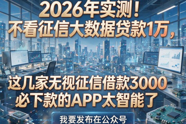 2026年实测!不看征信大数据贷款1万,这几家无视征信借款3000必下款的APP太智能了