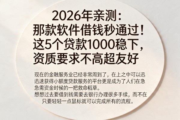 2026年亲测：那款软件借钱秒通过！这5个贷款1000稳下，资质要求不高超友好