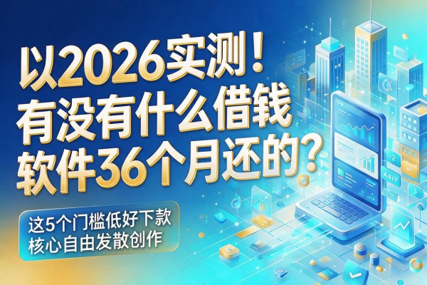2026实测！有没有什么借钱软件36个月还的？这5个门槛低好下款