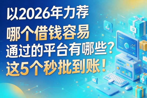 2026年力荐：哪个借钱容易通过的平台有哪些？这5个秒批到账！