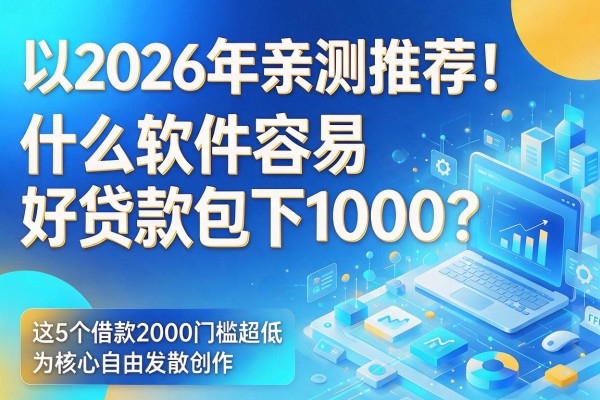 2026年亲测推荐！什么软件容易好贷款包下1000？这5个借款2000门槛超低