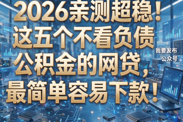 2026亲测超稳!这五个不看负债和公积金的网贷,最简单容易下款!