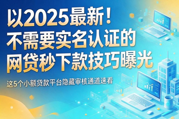 2025最新!不需要实名认证的网贷秒下款技巧曝光,这5个小额贷款平台隐藏审核通道速看