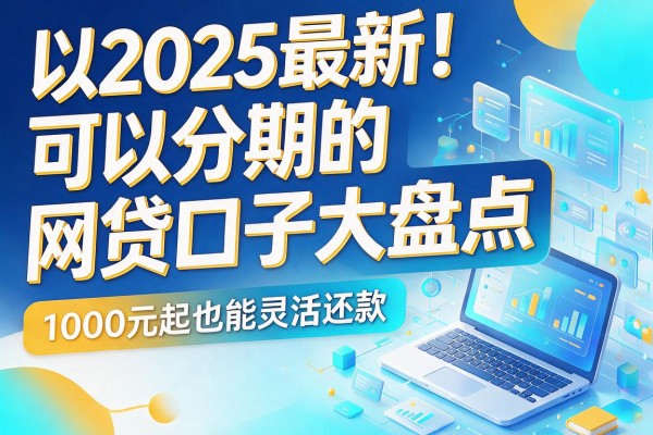 2025最新!可以分期的网贷口子大盘点,1000元起也能灵活还款