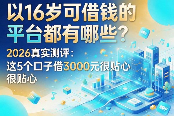 16岁可借钱的平台都有哪些？2026真实测评：这5个口子借3000元很贴心