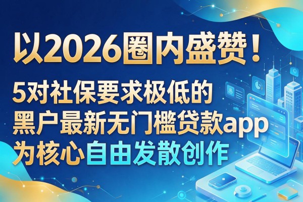 2026圈内盛赞！盘点5个对社保要求极低的黑户最新无门槛贷款app