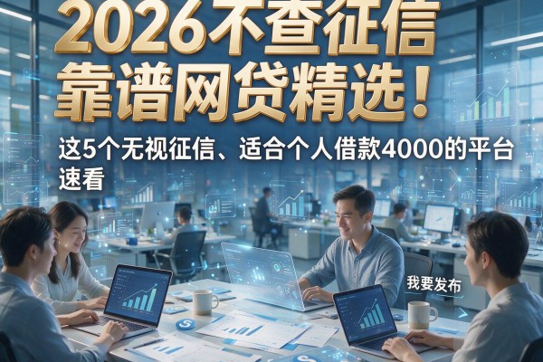 2026不查征信靠谱网贷精选！这5个无视征信、适合个人借款4000的平台速看