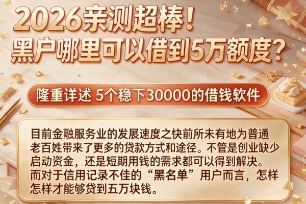 2026亲测超棒!黑户哪里可以借到5万额度?隆重详述5个稳下30000的借钱软件
