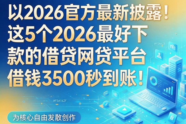 2026官方最新披露！这5个2026最好下款的借贷网贷平台，借钱3500秒到账！