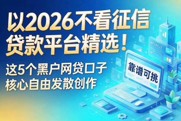 2026不看征信贷款平台精选！这5个黑户网贷口子靠谱可挑