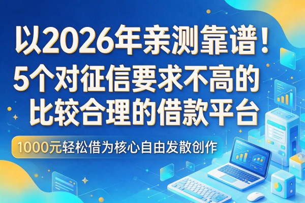 2026年亲测靠谱！5个对征信要求不高的比较合理的借款平台，1000元轻松借