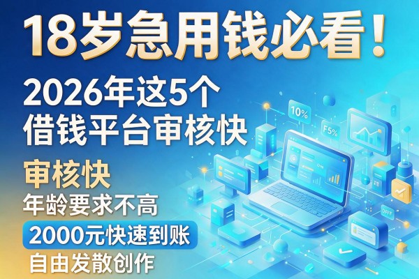 18岁急用钱必看！2026年这5个借钱平台审核快、年龄要求不高，2000元快速到账