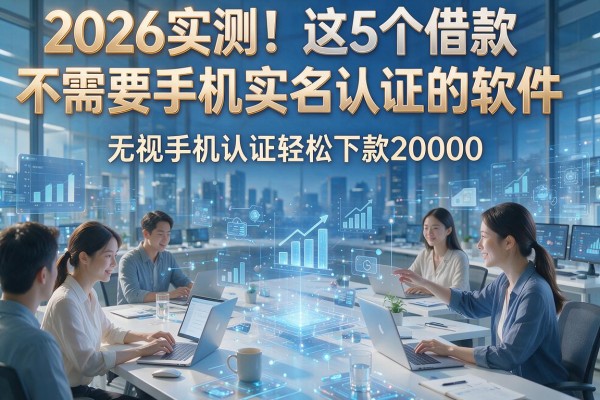2026实测！这5个借款不需要手机实名认证的软件，无视手机认证轻松下款20000